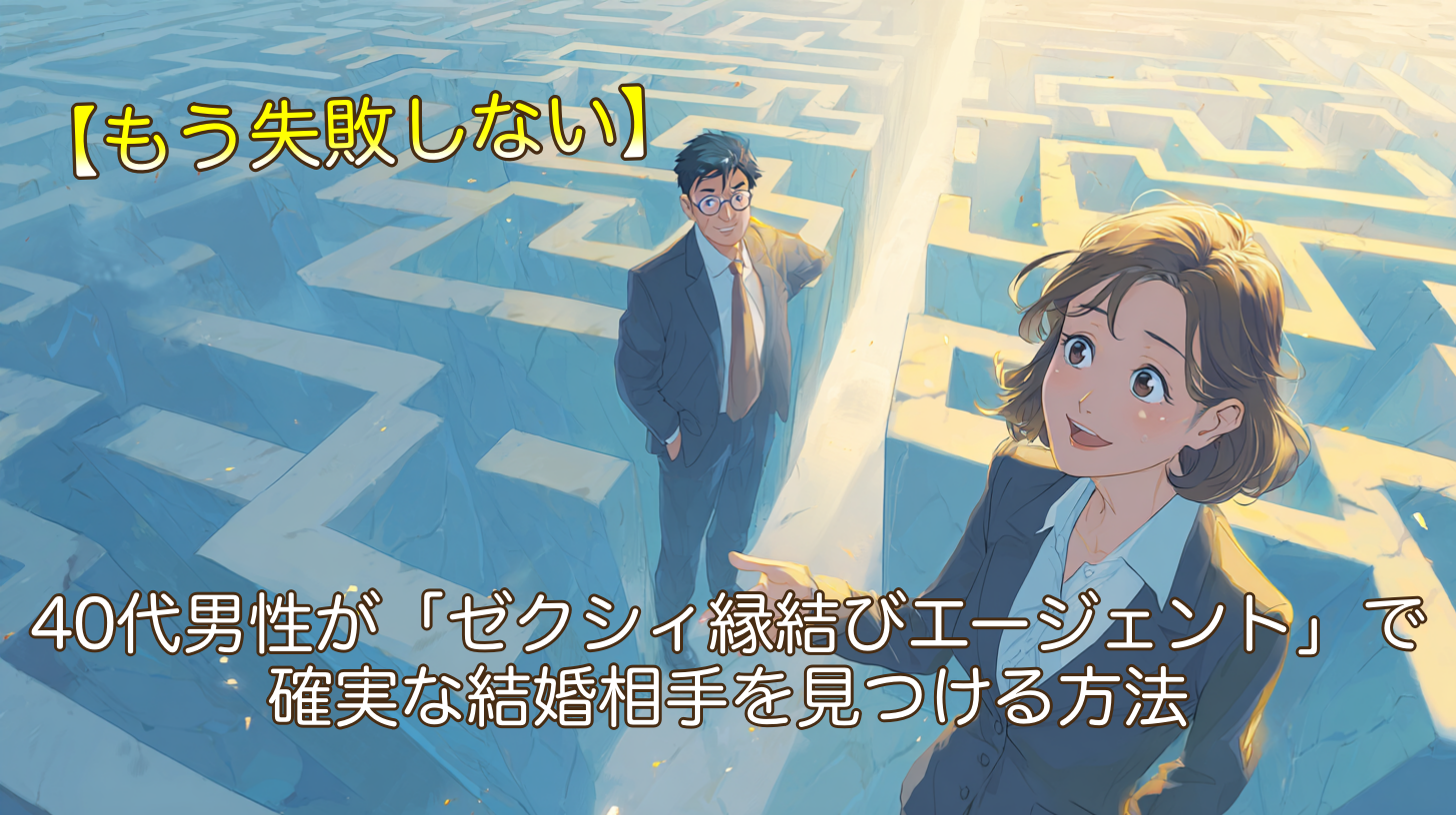 【もう失敗しない】40代男性が「ゼクシィ縁結びエージェント」で確実な結婚相手を見つける方法